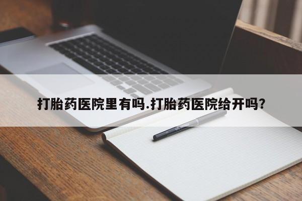 堕胎药怎么购买打胎药医院里有吗.打胎药医院给开吗？