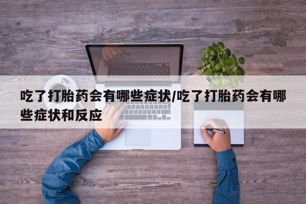 堕胎药怎么购买吃了打胎药会有哪些症状/吃了打胎药会有哪些症状和反应