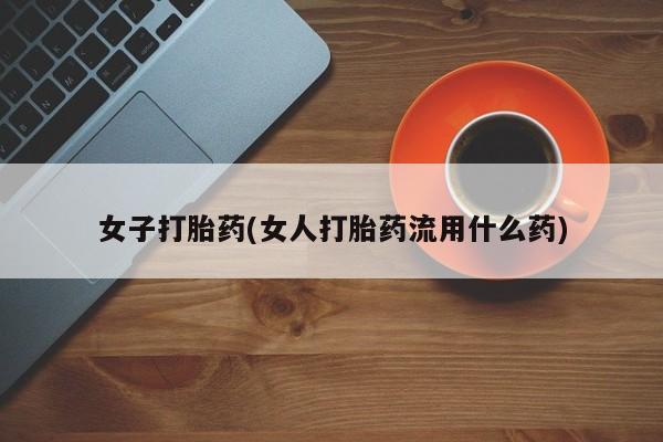 堕胎药怎么购买女子打胎药(女人打胎药流用什么药)