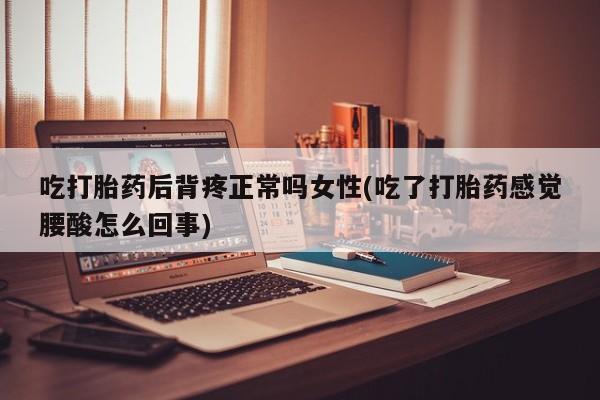 堕胎药怎么购买吃打胎药后背疼正常吗女性(吃了打胎药感觉腰酸怎么回事)