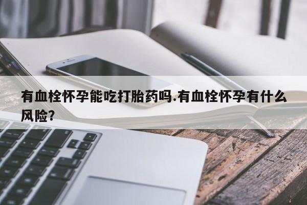 堕胎药怎么购买有血栓怀孕能吃打胎药吗.有血栓怀孕有什么风险？