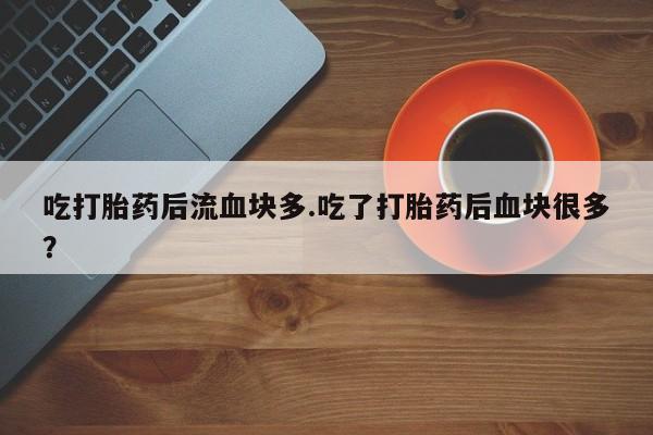 堕胎药怎么购买吃打胎药后流血块多.吃了打胎药后血块很多？