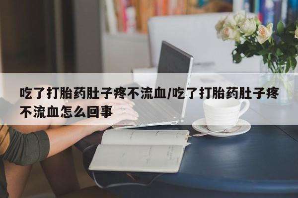 堕胎药怎么购买吃了打胎药肚子疼不流血/吃了打胎药肚子疼不流血怎么回事
