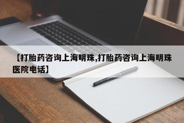 堕胎药怎么购买【打胎药咨询上海明珠,打胎药咨询上海明珠医院电话】
