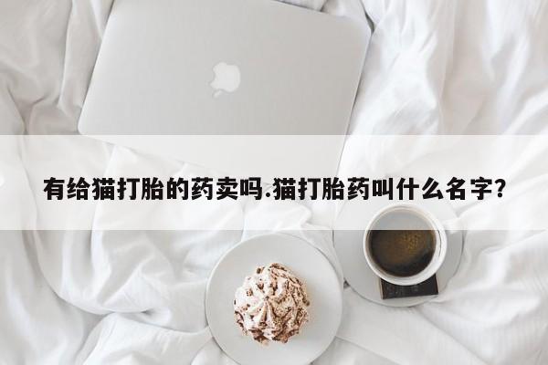 堕胎药怎么购买有给猫打胎的药卖吗.猫打胎药叫什么名字？