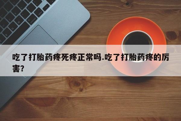 堕胎药怎么购买吃了打胎药疼死疼正常吗.吃了打胎药疼的厉害?