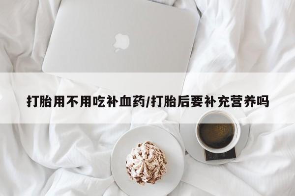 堕胎药怎么购买打胎用不用吃补血药/打胎后要补充营养吗