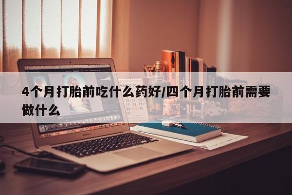 堕胎药怎么购买4个月打胎前吃什么药好/四个月打胎前需要做什么