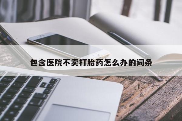 堕胎药怎么购买包含医院不卖打胎药怎么办的词条