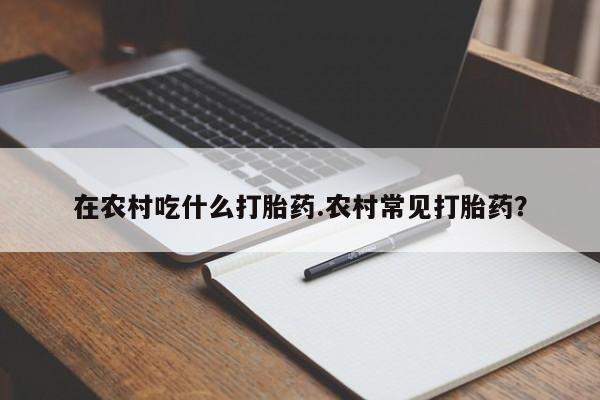堕胎药怎么购买在农村吃什么打胎药.农村常见打胎药?