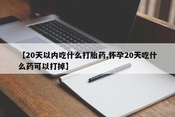 堕胎药怎么购买【20天以内吃什么打胎药,怀孕20天吃什么药可以打掉】