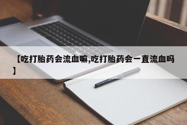 堕胎药怎么购买【吃打胎药会流血嘛,吃打胎药会一直流血吗】