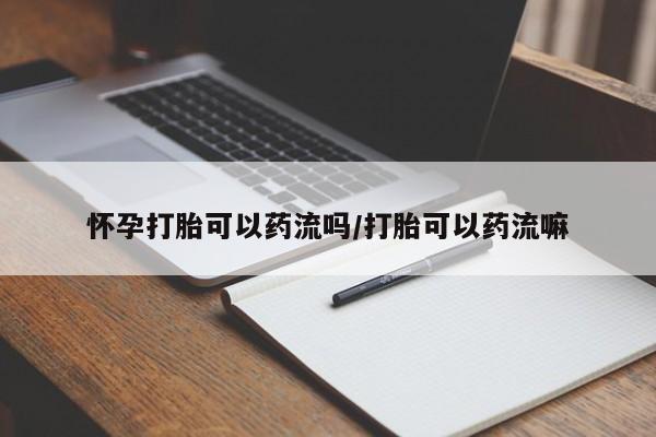 堕胎药怎么购买怀孕打胎可以药流吗/打胎可以药流嘛