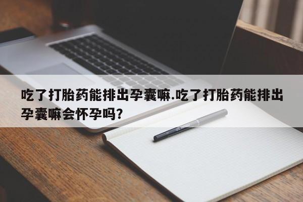 堕胎药怎么购买吃了打胎药能排出孕囊嘛.吃了打胎药能排出孕囊嘛会怀孕吗?