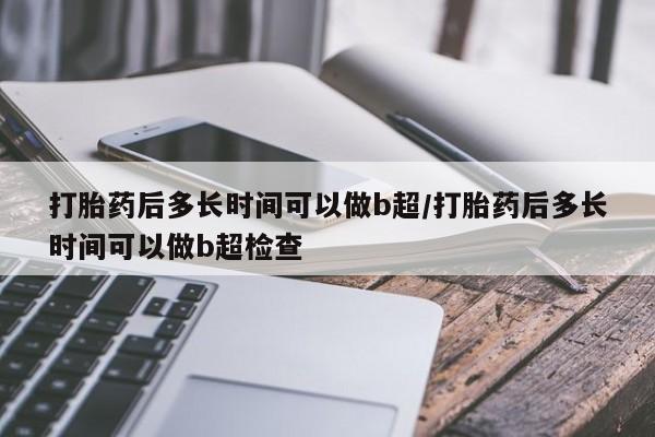 堕胎药怎么购买打胎药后多长时间可以做b超/打胎药后多长时间可以做b超检查