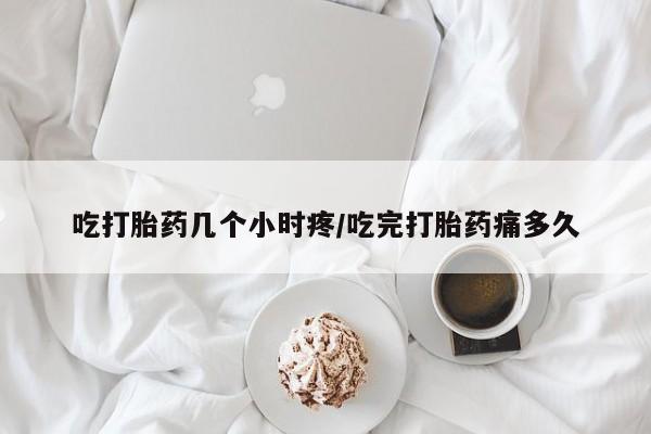 堕胎药怎么购买吃打胎药几个小时疼/吃完打胎药痛多久